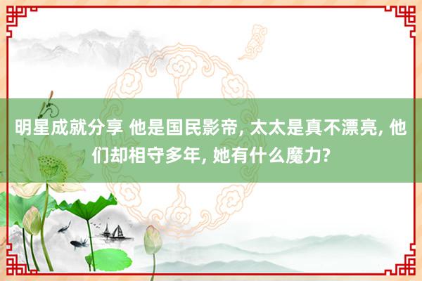 明星成就分享 他是国民影帝, 太太是真不漂亮, 他们却相守多年, 她有什么魔力?