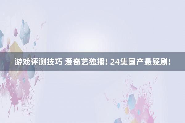 游戏评测技巧 爱奇艺独播! 24集国产悬疑剧!