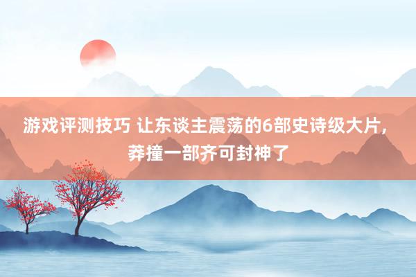 游戏评测技巧 让东谈主震荡的6部史诗级大片, 莽撞一部齐可封神了