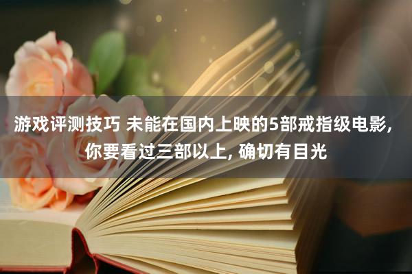 游戏评测技巧 未能在国内上映的5部戒指级电影, 你要看过三部以上, 确切有目光