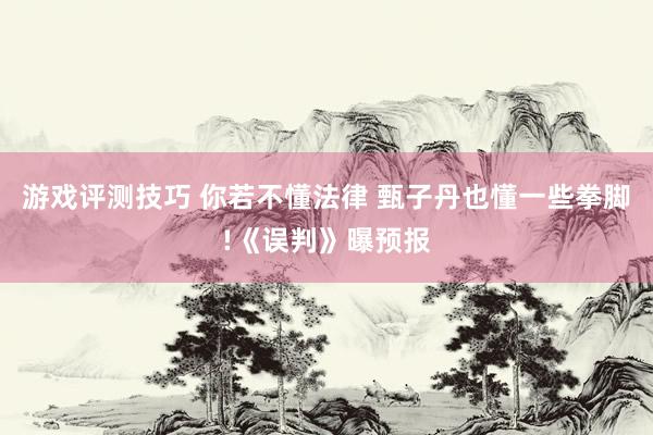 游戏评测技巧 你若不懂法律 甄子丹也懂一些拳脚!《误判》曝预报