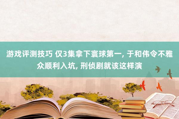 游戏评测技巧 仅3集拿下寰球第一, 于和伟令不雅众顺利入坑, 刑侦剧就该这样演