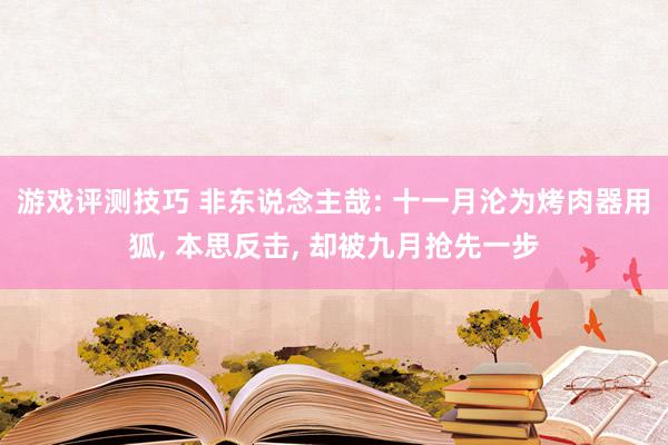 游戏评测技巧 非东说念主哉: 十一月沦为烤肉器用狐, 本思反击, 却被九月抢先一步