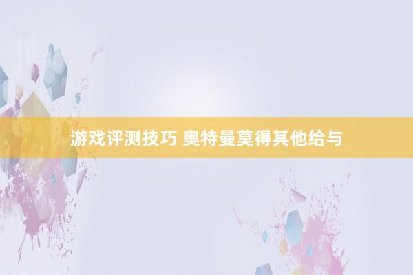 游戏评测技巧 奥特曼莫得其他给与