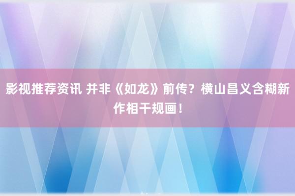 影视推荐资讯 并非《如龙》前传？横山昌义含糊新作相干规画！