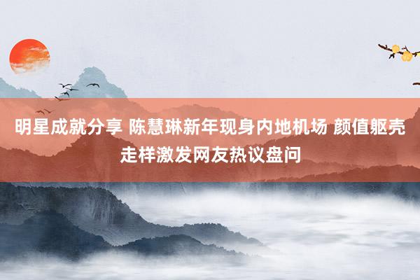 明星成就分享 陈慧琳新年现身内地机场 颜值躯壳走样激发网友热议盘问