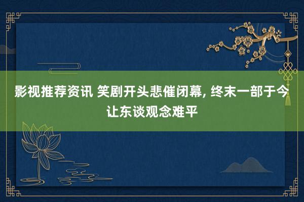 影视推荐资讯 笑剧开头悲催闭幕, 终末一部于今让东谈观念难平