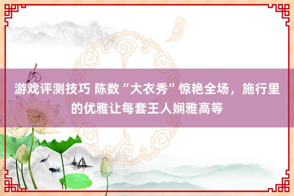 游戏评测技巧 陈数“大衣秀”惊艳全场，施行里的优雅让每套王人娴雅高等