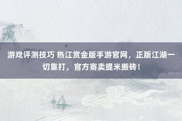 游戏评测技巧 热江赏金版手游官网，正版江湖一切靠打，官方寄卖提米搬砖！