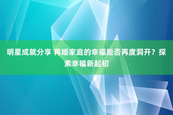 明星成就分享 再婚家庭的幸福能否再度洞开？探索幸福新起初