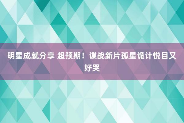 明星成就分享 超预期！谍战新片孤星诡计悦目又好哭