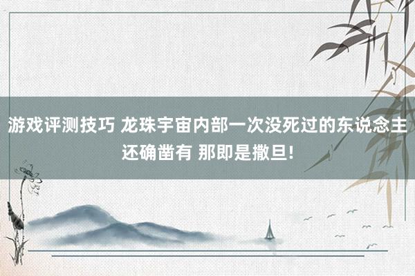 游戏评测技巧 龙珠宇宙内部一次没死过的东说念主还确凿有 那即是撒旦!