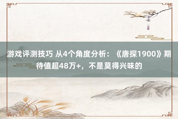 游戏评测技巧 从4个角度分析：《唐探1900》期待值超48万+，不是莫得兴味的