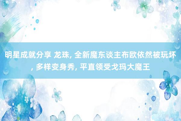 明星成就分享 龙珠, 全新魔东谈主布欧依然被玩坏, 多样变身秀, 平直领受戈玛大魔王