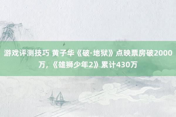 游戏评测技巧 黄子华《破·地狱》点映票房破2000万, 《雄狮少年2》累计430万