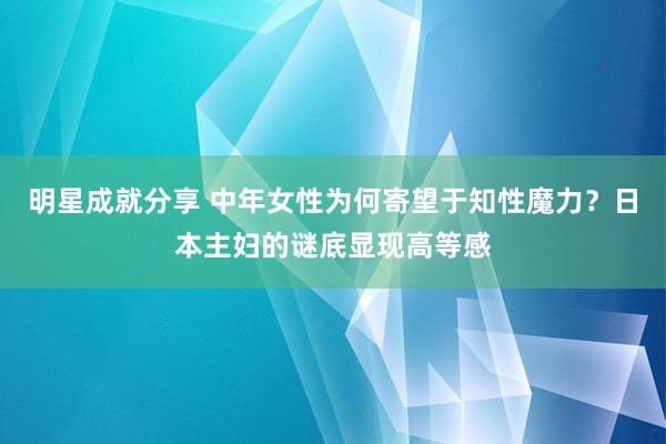 明星成就分享 中年女性为何寄望于知性魔力？日本主妇的谜底显现高等感