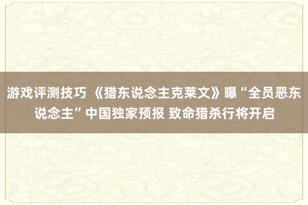 游戏评测技巧 《猎东说念主克莱文》曝“全员恶东说念主”中国独家预报 致命猎杀行将开启