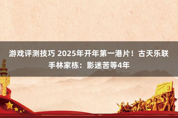 游戏评测技巧 2025年开年第一港片！古天乐联手林家栋：影迷苦等4年