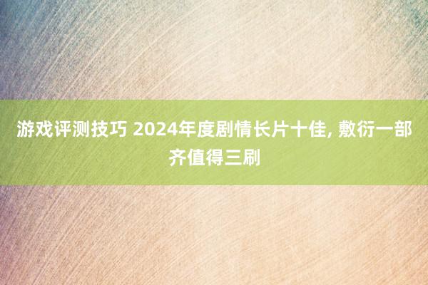 游戏评测技巧 2024年度剧情长片十佳, 敷衍一部齐值得三刷