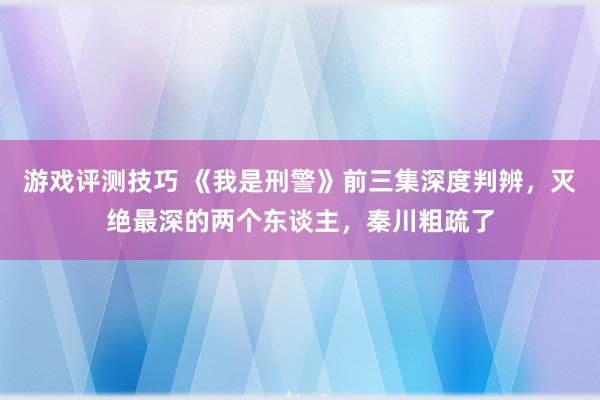 游戏评测技巧 《我是刑警》前三集深度判辨，灭绝最深的两个东谈主，秦川粗疏了