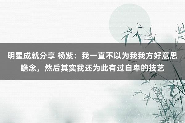 明星成就分享 杨紫：我一直不以为我我方好意思瞻念，然后其实我还为此有过自卑的技艺