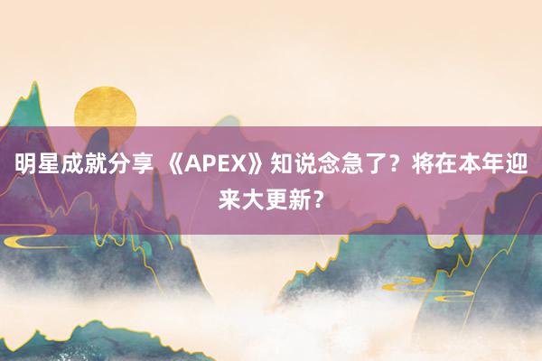 明星成就分享 《APEX》知说念急了？将在本年迎来大更新？