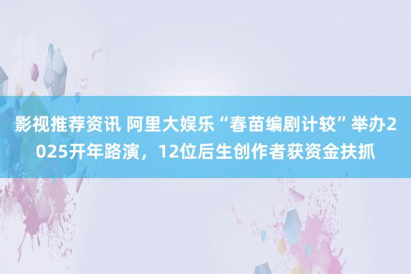 影视推荐资讯 阿里大娱乐“春苗编剧计较”举办2025开年路演，12位后生创作者获资金扶抓