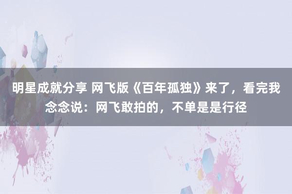 明星成就分享 网飞版《百年孤独》来了，看完我念念说：网飞敢拍的，不单是是行径