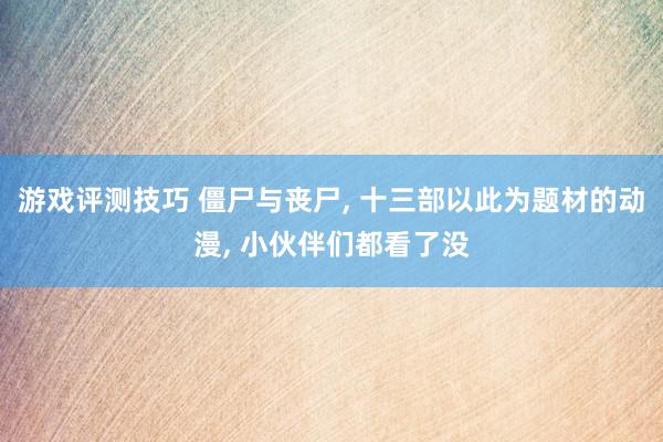 游戏评测技巧 僵尸与丧尸, 十三部以此为题材的动漫, 小伙伴们都看了没