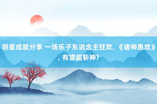 明星成就分享 一场乐子东说念主狂欢, 《诸神愚戏》, 有望超斩神?