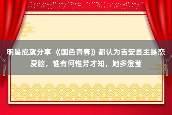 明星成就分享 《国色青春》都认为吉安县主是恋爱脑，惟有何惟芳才知，她多澄莹