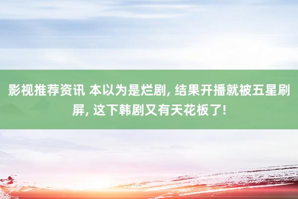 影视推荐资讯 本以为是烂剧, 结果开播就被五星刷屏, 这下韩剧又有天花板了!