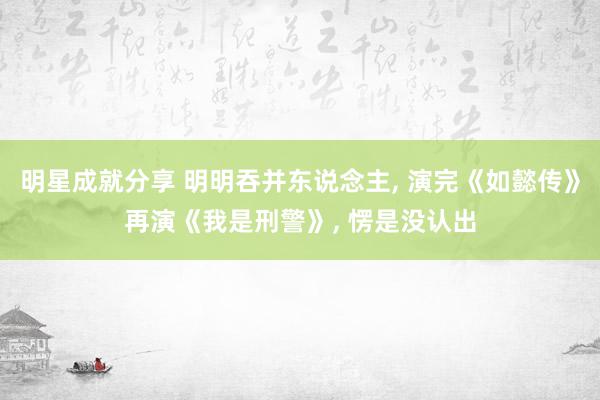 明星成就分享 明明吞并东说念主, 演完《如懿传》再演《我是刑警》, 愣是没认出