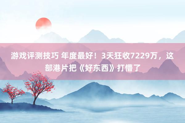 游戏评测技巧 年度最好！3天狂收7229万，这部港片把《好东西》打懵了