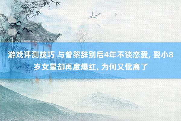 游戏评测技巧 与曾黎辞别后4年不谈恋爱, 娶小8岁女星却再度爆红, 为何又仳离了