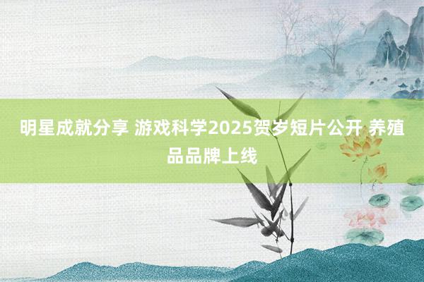 明星成就分享 游戏科学2025贺岁短片公开 养殖品品牌上线