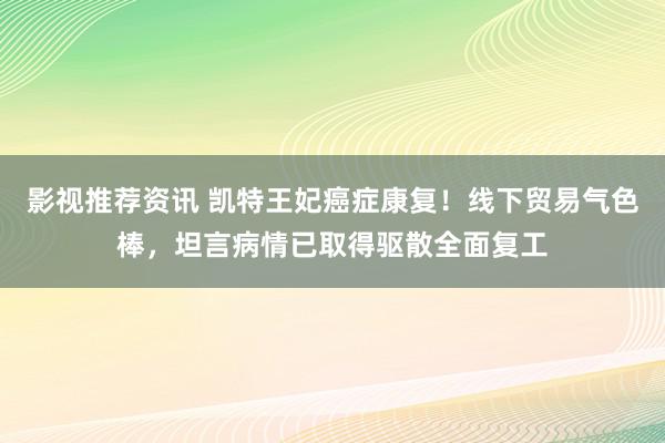 影视推荐资讯 凯特王妃癌症康复！线下贸易气色棒，坦言病情已取得驱散全面复工