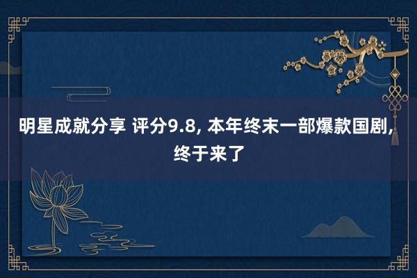 明星成就分享 评分9.8, 本年终末一部爆款国剧, 终于来了