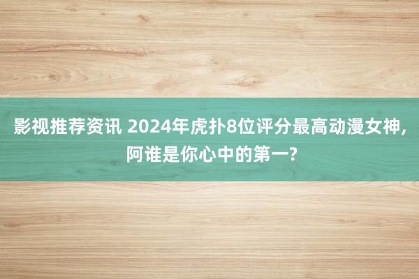 影视推荐资讯 2024年虎扑8位评分最高动漫女神, 阿谁是你心中的第一?