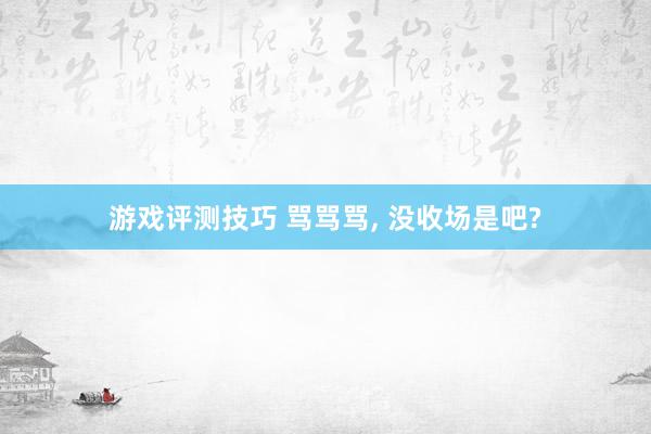 游戏评测技巧 骂骂骂, 没收场是吧?