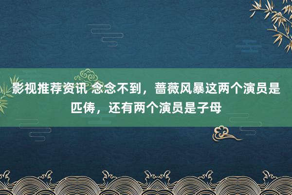 影视推荐资讯 念念不到，蔷薇风暴这两个演员是匹俦，还有两个演员是子母