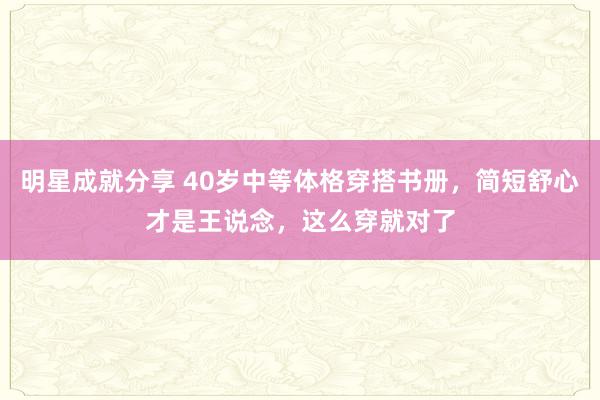 明星成就分享 40岁中等体格穿搭书册，简短舒心才是王说念，这么穿就对了