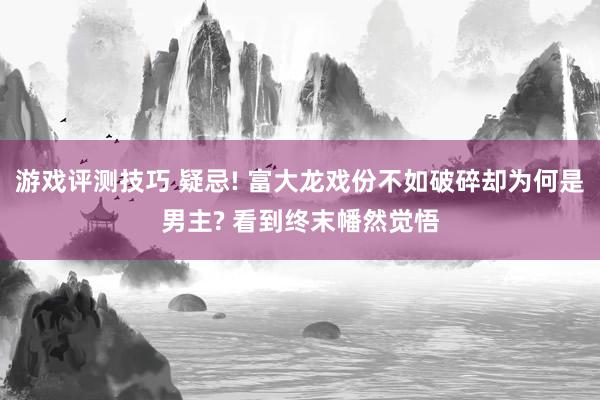 游戏评测技巧 疑忌! 富大龙戏份不如破碎却为何是男主? 看到终末幡然觉悟