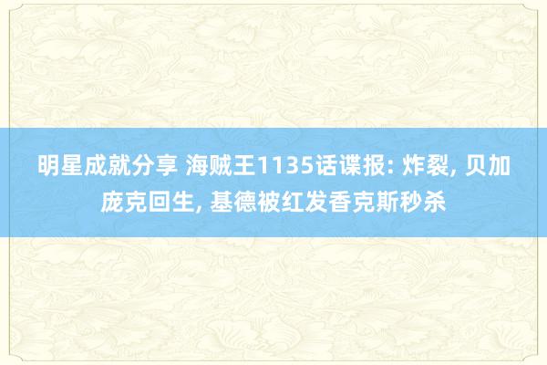 明星成就分享 海贼王1135话谍报: 炸裂, 贝加庞克回生, 基德被红发香克斯秒杀