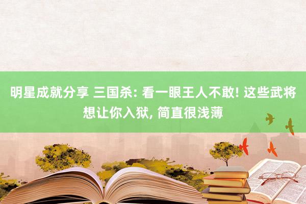 明星成就分享 三国杀: 看一眼王人不敢! 这些武将想让你入狱, 简直很浅薄