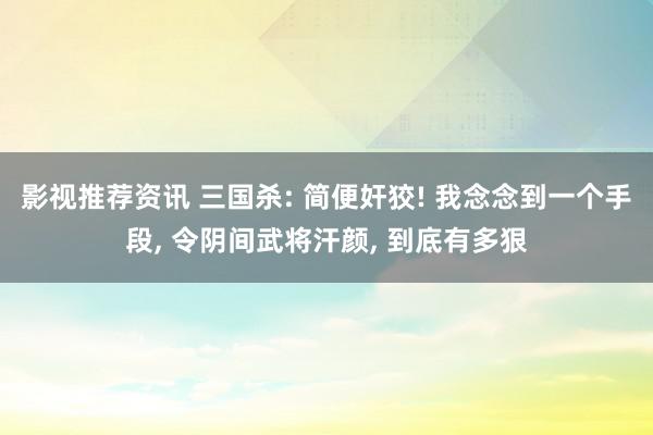 影视推荐资讯 三国杀: 简便奸狡! 我念念到一个手段, 令阴间武将汗颜, 到底有多狠