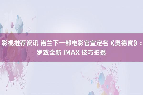 影视推荐资讯 诺兰下一部电影官宣定名《奥德赛》：罗致全新 IMAX 技巧拍摄