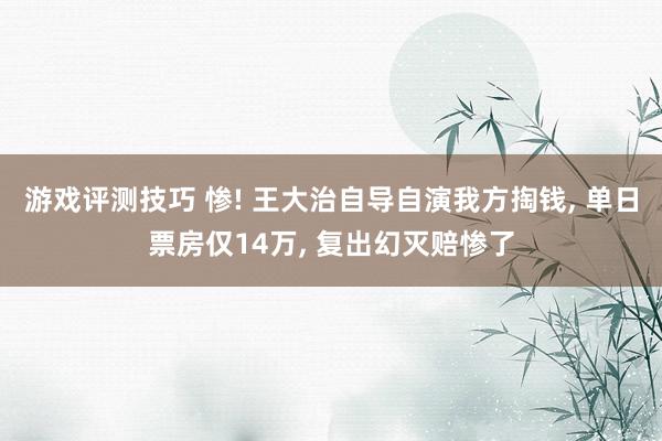 游戏评测技巧 惨! 王大治自导自演我方掏钱, 单日票房仅14万, 复出幻灭赔惨了