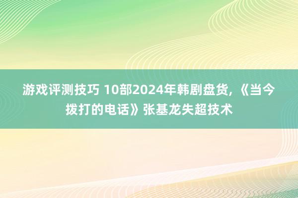 游戏评测技巧 10部2024年韩剧盘货, 《当今拨打的电话》张基龙失超技术