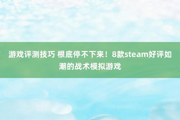 游戏评测技巧 根底停不下来！8款steam好评如潮的战术模拟游戏